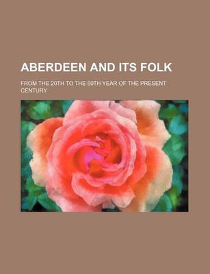 Book cover for Aberdeen and Its Folk; From the 20th to the 50th Year of the Present Century