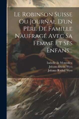 Cover of Le Robinson Suisse Ou Journal D'un Père De Famille Naufragé Avec Sa Femme Et Ses Enfans...