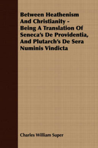 Cover of Between Heathenism And Christianity - Being A Translation Of Seneca's De Providentia, And Plutarch's De Sera Numinis Vindicta
