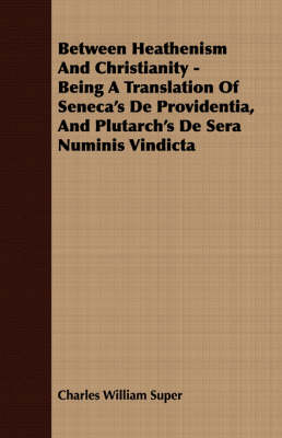 Book cover for Between Heathenism And Christianity - Being A Translation Of Seneca's De Providentia, And Plutarch's De Sera Numinis Vindicta