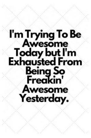 Cover of I'm Trying To Be Awesome Today but I'm Exhausted From Being So Freakin' Awesome Yesterday.