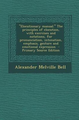 Cover of "Elocutionary Manual." the Principles of Elocution, with Exercises and Notations, for Pronunciation, Intonation, Emphasis, Gesture and Emotional Expression - Primary Source Edition