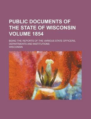 Book cover for Public Documents of the State of Wisconsin; Being the Reports of the Various State Officers, Departments and Institutions Volume 1854