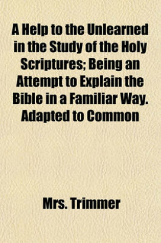 Cover of A Help to the Unlearned in the Study of the Holy Scriptures; Being an Attempt to Explain the Bible in a Familiar Way. Adapted to Common