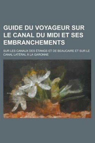 Cover of Guide Du Voyageur Sur Le Canal Du MIDI Et Ses Embranchements; Sur Les Canaux Des Etangs Et de Beaucaire Et Sur Le Canal Lateral a la Garonne