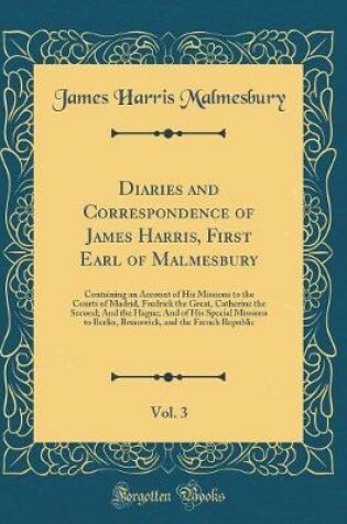 Cover of Diaries and Correspondence of James Harris, First Earl of Malmesbury, Vol. 3: Containing an Account of His Missions to the Courts of Madrid, Fredrick the Great, Catherine the Second; And the Hague; And of His Special Missions to Berlin, Brunswick, and the