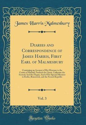 Book cover for Diaries and Correspondence of James Harris, First Earl of Malmesbury, Vol. 3: Containing an Account of His Missions to the Courts of Madrid, Fredrick the Great, Catherine the Second; And the Hague; And of His Special Missions to Berlin, Brunswick, and the