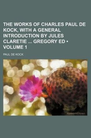 Cover of The Works of Charles Paul de Kock, with a General Introduction by Jules Claretie Gregory Ed (Volume 1)