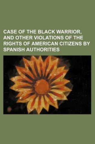 Cover of Case of the Black Warrior, and Other Violations of the Rights of American Citizens by Spanish Authorities