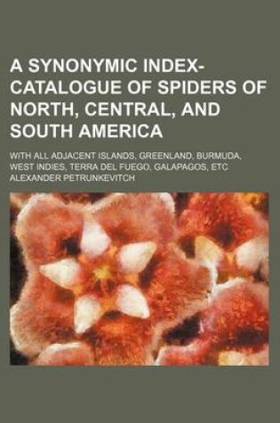 Cover of A Synonymic Index-Catalogue of Spiders of North, Central, and South America; With All Adjacent Islands, Greenland, Burmuda, West Indies, Terra del Fuego, Galapagos, Etc