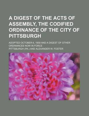 Book cover for A Digest of the Acts of Assembly, the Codified Ordinance of the City of Pittsburgh; Adopted October 6, 1859 and a Digest of Other Ordinances Now in