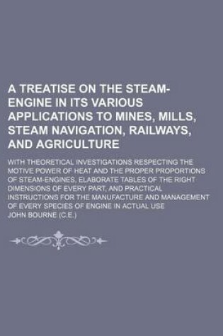 Cover of A Treatise on the Steam-Engine in Its Various Applications to Mines, Mills, Steam Navigation, Railways, and Agriculture; With Theoretical Investigations Respecting the Motive Power of Heat and the Proper Proportions of Steam-Engines, Elaborate Tables of T