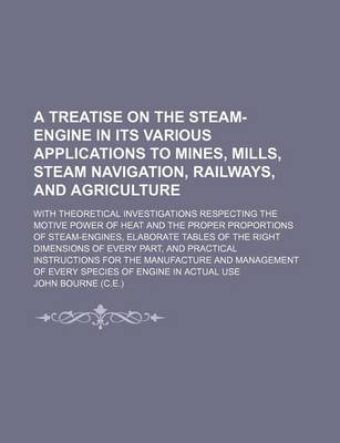 Book cover for A Treatise on the Steam-Engine in Its Various Applications to Mines, Mills, Steam Navigation, Railways, and Agriculture; With Theoretical Investigations Respecting the Motive Power of Heat and the Proper Proportions of Steam-Engines, Elaborate Tables of T