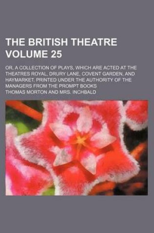 Cover of The British Theatre Volume 25; Or, a Collection of Plays, Which Are Acted at the Theatres Royal, Drury Lane, Covent Garden, and Haymarket. Printed Under the Authority of the Managers from the Prompt Books