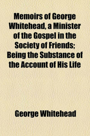 Cover of Memoirs of George Whitehead, a Minister of the Gospel in the Society of Friends; Being the Substance of the Account of His Life