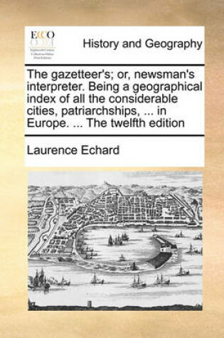 Cover of The Gazetteer's; Or, Newsman's Interpreter. Being a Geographical Index of All the Considerable Cities, Patriarchships, ... in Europe. ... the Twelfth Edition