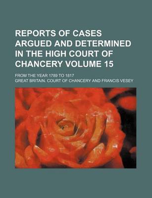 Book cover for Reports of Cases Argued and Determined in the High Court of Chancery Volume 15; From the Year 1789 to 1817