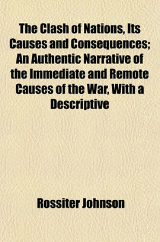 Cover of The Clash of Nations, Its Causes and Consequences; An Authentic Narrative of the Immediate and Remote Causes of the War, with a Descriptive