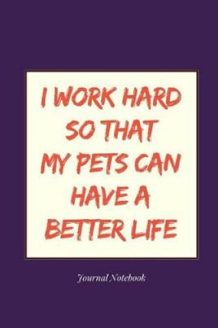 Cover of I Work Hard So That My Pets Can Have a Better Life Journal Notebook