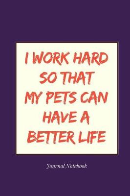 Book cover for I Work Hard So That My Pets Can Have a Better Life Journal Notebook