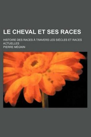 Cover of Le Cheval Et Ses Races; Histoire Des Races a Travers Les Siecles Et Races Actuelles