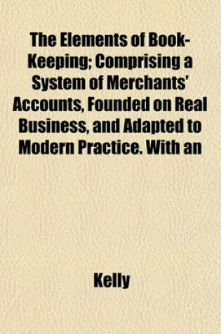 Cover of The Elements of Book-Keeping; Comprising a System of Merchants' Accounts, Founded on Real Business, and Adapted to Modern Practice. with an