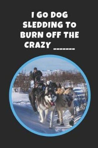 Cover of I Go Dog Sledding To Burn Off The Crazy