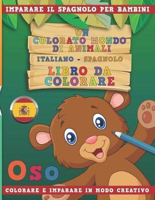 Book cover for Un Colorato Mondo Di Animali - Italiano-Spagnolo - Libro Da Colorare. Imparare Il Spagnolo Per Bambini. Colorare E Imparare in Modo Creativo.