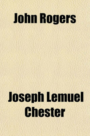 Cover of John Rogers; The Compiler of the First Authorised English Bible the Pioneer of the English Reformation, and Its First Martyr Embracing a Genealogical Account of His Family, Biographical Sketches of Some of His Principal Descendants, His Own Writings, Etc.