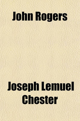 Book cover for John Rogers; The Compiler of the First Authorised English Bible the Pioneer of the English Reformation, and Its First Martyr Embracing a Genealogical Account of His Family, Biographical Sketches of Some of His Principal Descendants, His Own Writings, Etc.