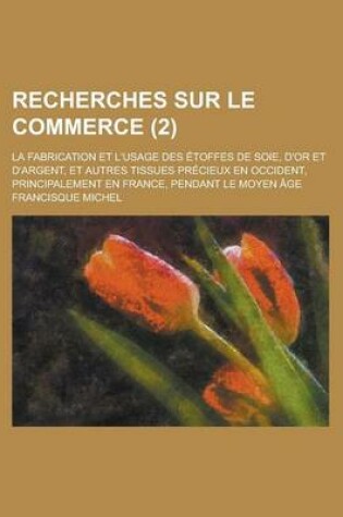 Cover of Recherches Sur Le Commerce; La Fabrication Et L'Usage Des Etoffes de Soie, D'Or Et D'Argent, Et Autres Tissues Precieux En Occident, Principalement En