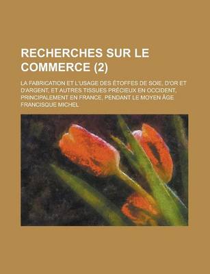 Book cover for Recherches Sur Le Commerce; La Fabrication Et L'Usage Des Etoffes de Soie, D'Or Et D'Argent, Et Autres Tissues Precieux En Occident, Principalement En