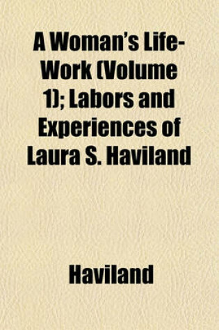 Cover of A Woman's Life-Work (Volume 1); Labors and Experiences of Laura S. Haviland