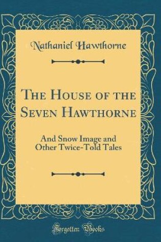 Cover of The House of the Seven Hawthorne: And Snow Image and Other Twice-Told Tales (Classic Reprint)