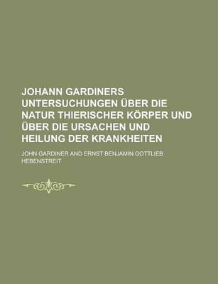 Book cover for Johann Gardiners Untersuchungen Uber Die Natur Thierischer Korper Und Uber Die Ursachen Und Heilung Der Krankheiten