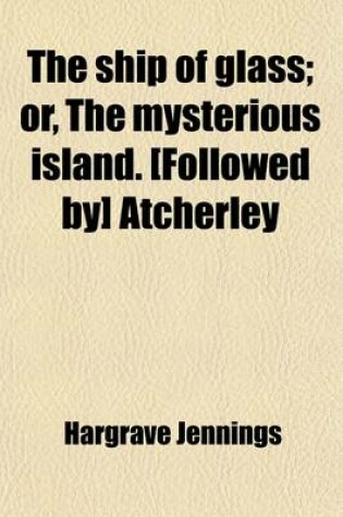 Cover of The Ship of Glass; Or, the Mysterious Island. [Followed By] Atcherley