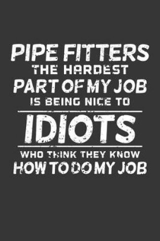 Cover of Pipe Fitters The Hardest Part Of My Job Is Being Nice To Idiots Who Think They Know How To Do My Job