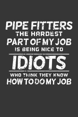 Book cover for Pipe Fitters The Hardest Part Of My Job Is Being Nice To Idiots Who Think They Know How To Do My Job