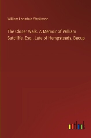 Cover of The Closer Walk. A Memoir of William Sutcliffe, Esq., Late of Hempsteads, Bacup