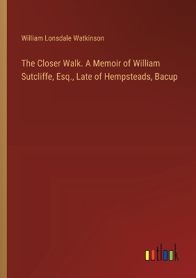 Book cover for The Closer Walk. A Memoir of William Sutcliffe, Esq., Late of Hempsteads, Bacup