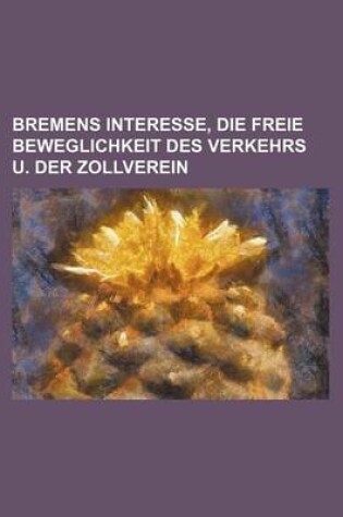 Cover of Bremens Interesse, Die Freie Beweglichkeit Des Verkehrs U. Der Zollverein