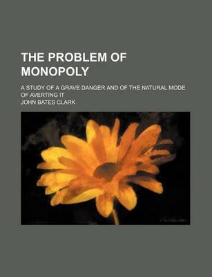 Book cover for The Problem of Monopoly; A Study of a Grave Danger and of the Natural Mode of Averting It