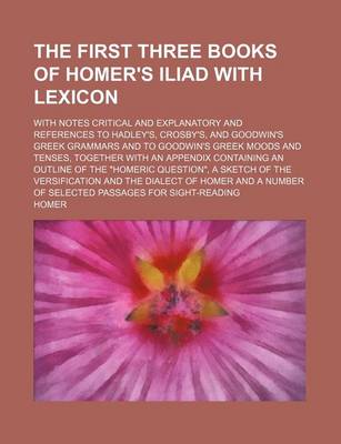 Book cover for The First Three Books of Homer's Iliad with Lexicon; With Notes Critical and Explanatory and References to Hadley's, Crosby's, and Goodwin's Greek Gra