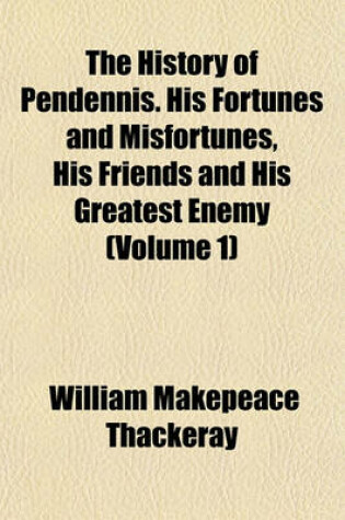 Cover of The History of Pendennis. His Fortunes and Misfortunes, His Friends and His Greatest Enemy (Volume 1)