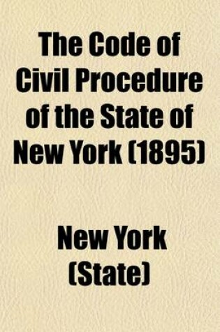 Cover of The Code of Civil Procedure of the State of New York; The Twenty-Three Chapters in Full, the Different Amendments in Their Proper Sections, as in Force on September 1st, 1877, and All Subsequent Amendments and Enactments Affecting the Same