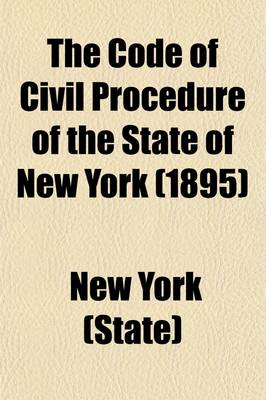 Book cover for The Code of Civil Procedure of the State of New York; The Twenty-Three Chapters in Full, the Different Amendments in Their Proper Sections, as in Force on September 1st, 1877, and All Subsequent Amendments and Enactments Affecting the Same