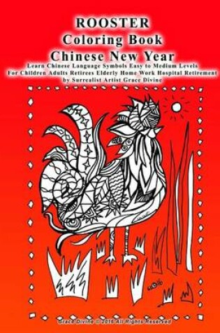 Cover of ROOSTER Coloring Book Chinese New Year Learn Chinese Language Symbols Easy to Medium Levels For Children Adults Retirees Elderly Home Work Hospital Retirement by Surrealist Artist Grace Divine