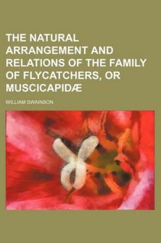 Cover of The Natural Arrangement and Relations of the Family of Flycatchers, or Muscicapidae