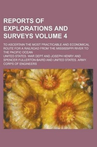 Cover of Reports of Explorations and Surveys; To Ascertain the Most Practicable and Economical Route for a Railroad from the Mississippi River to the Pacific Ocean Volume 4