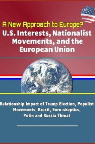 Cover of A New Approach to Europe? U.S. Interests, Nationalist Movements, and the European Union - Relationship Impact of Trump Election, Populist Movements, Brexit, Euro-skeptics, Putin and Russia Threat